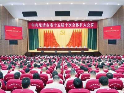 市委十五届十次全体（扩大）会议举行 深入实施“1396”工作体系 大力推进创新乐清建设 加快打造综合